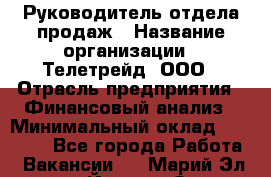 Руководитель отдела продаж › Название организации ­ Телетрейд, ООО › Отрасль предприятия ­ Финансовый анализ › Минимальный оклад ­ 60 000 - Все города Работа » Вакансии   . Марий Эл респ.,Йошкар-Ола г.